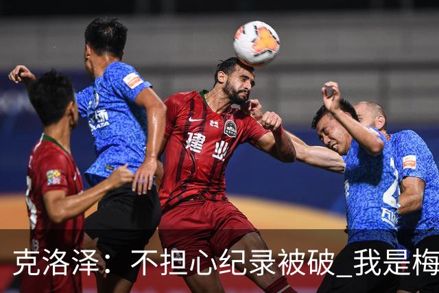 克洛泽：不担心纪录被破 我是梅西的超级粉丝 他是天才