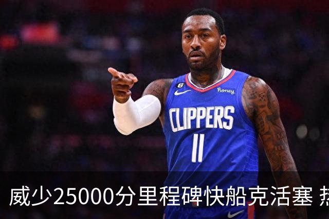 威少25000分里程碑快船克活塞 热火力克奇才