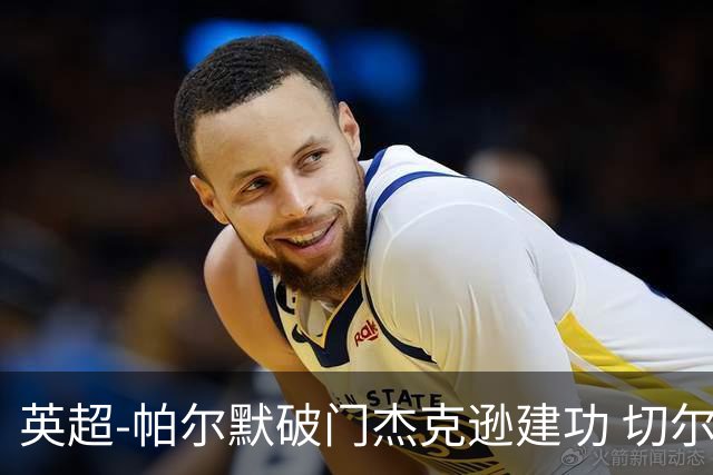 英超-帕尔默破门杰克逊建功 切尔西2-1纽卡斯尔